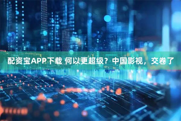 配资宝APP下载 何以更超级？中国影视，交卷了