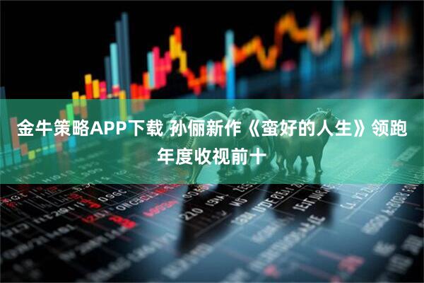 金牛策略APP下载 孙俪新作《蛮好的人生》领跑年度收视前十