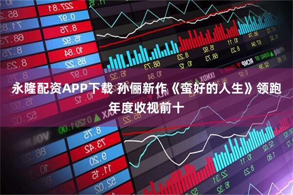 永隆配资APP下载 孙俪新作《蛮好的人生》领跑年度收视前十