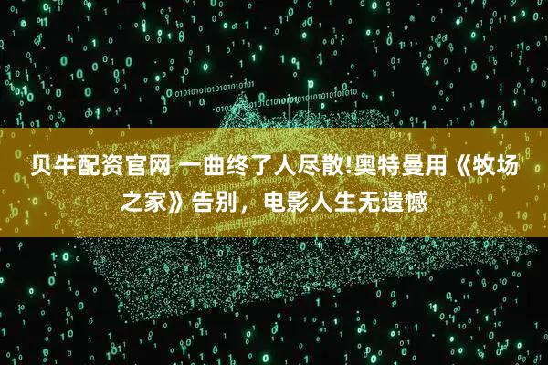 贝牛配资官网 一曲终了人尽散!奥特曼用《牧场之家》告别，电影人生无遗憾