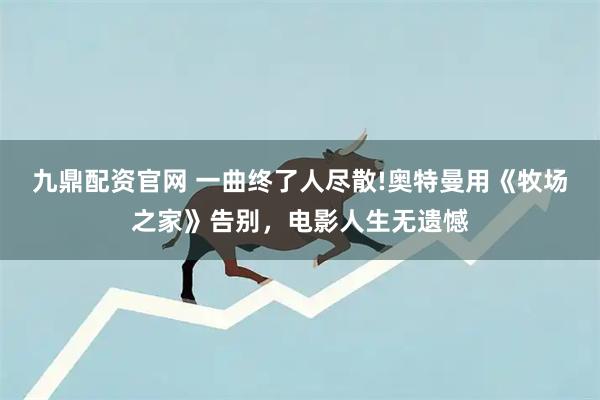 九鼎配资官网 一曲终了人尽散!奥特曼用《牧场之家》告别，电影人生无遗憾