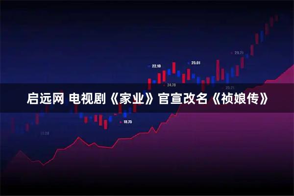 启远网 电视剧《家业》官宣改名《祯娘传》