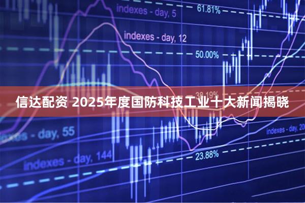 信达配资 2025年度国防科技工业十大新闻揭晓