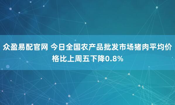众盈易配官网 今日全国农产品批发市场猪肉平均价格比上周五下降0.8%