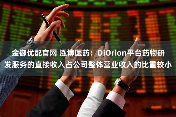 金御优配官网 泓博医药：DiOrion平台药物研发服务的直接收入占公司整体营业收入的比重较小