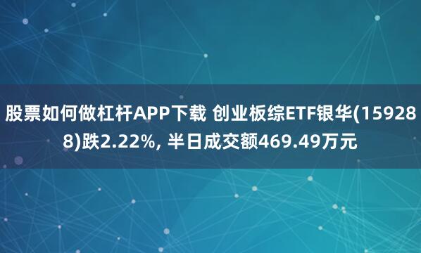 股票如何做杠杆APP下载 创业板综ETF银华(159288)跌2.22%, 半日成交额469.49万元