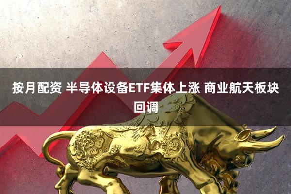 按月配资 半导体设备ETF集体上涨 商业航天板块回调