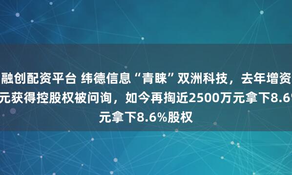 融创配资平台 纬德信息“青睐”双洲科技，去年增资1.4亿元获得控股权被问询，如今再掏近2500万元拿下8.6%股权