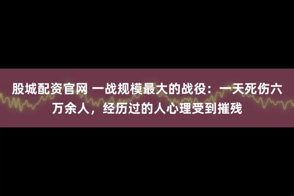 股城配资官网 一战规模最大的战役：一天死伤六万余人，经历过的人心理受到摧残