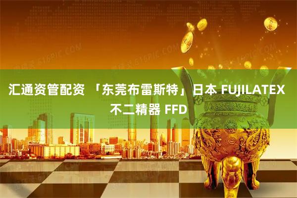 汇通资管配资 「东莞布雷斯特」日本 FUJILATEX 不二精器 FFD