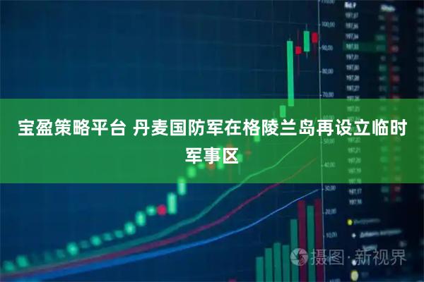 宝盈策略平台 丹麦国防军在格陵兰岛再设立临时军事区