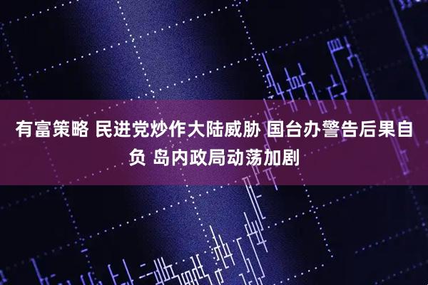 有富策略 民进党炒作大陆威胁 国台办警告后果自负 岛内政局动荡加剧