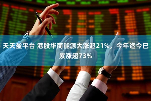 天天盈平台 港股华商能源大涨超21%，今年迄今已累涨超73%