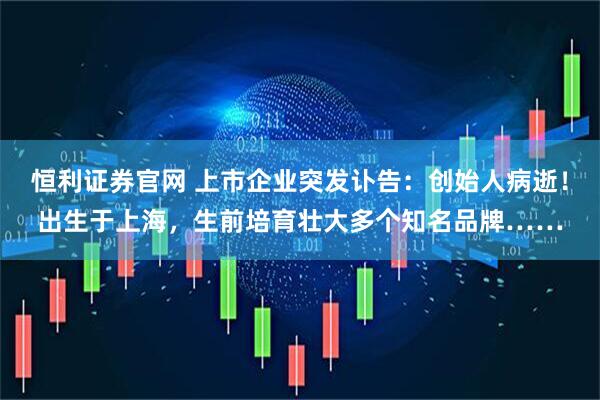 恒利证券官网 上市企业突发讣告：创始人病逝！出生于上海，生前培育壮大多个知名品牌……