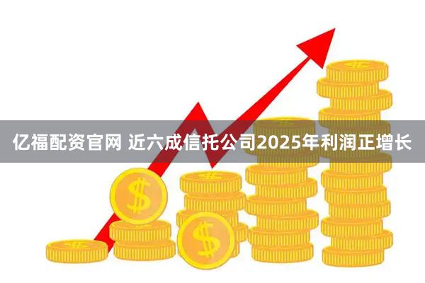 亿福配资官网 近六成信托公司2025年利润正增长