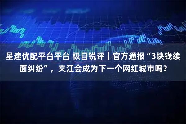 星速优配平台平台 极目锐评丨官方通报“3块钱续面纠纷”，夹江会成为下一个网红城市吗？