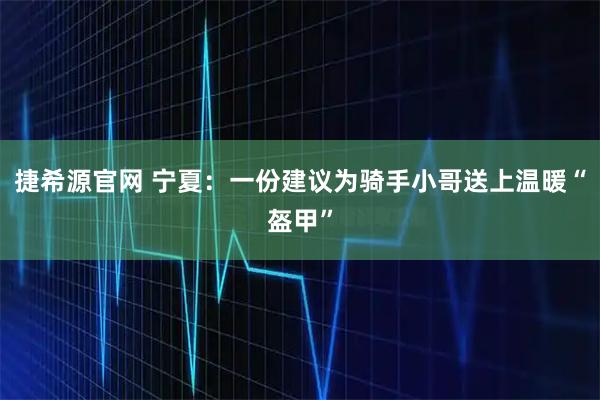 捷希源官网 宁夏：一份建议为骑手小哥送上温暖“盔甲”