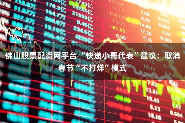 佛山股票配资网平台 “快递小哥代表”建议：取消春节“不打烊”模式