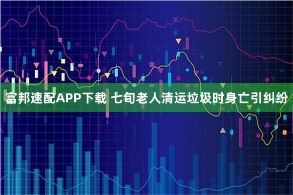 富邦速配APP下载 七旬老人清运垃圾时身亡引纠纷