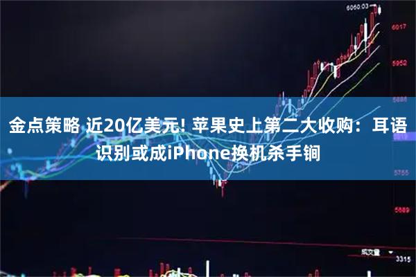 金点策略 近20亿美元! 苹果史上第二大收购：耳语识别或成iPhone换机杀手锏