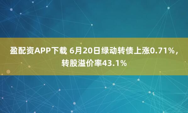 盈配资APP下载 6月20日绿动转债上涨0.71%，转股溢价率43.1%