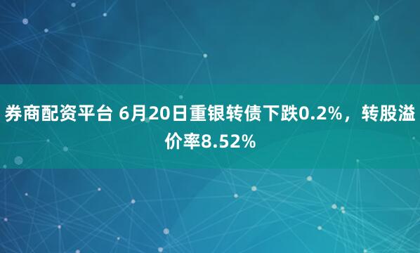 券商配资平台 6月20日重银转债下跌0.2%，转股溢价率8.52%