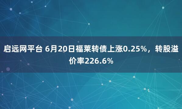 启远网平台 6月20日福莱转债上涨0.25%，转股溢价率226.6%
