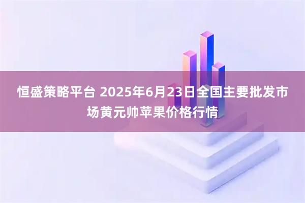 恒盛策略平台 2025年6月23日全国主要批发市场黄元帅苹果价格行情