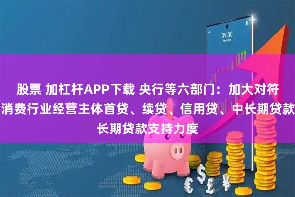 股票 加杠杆APP下载 央行等六部门：加大对符合条件的消费行业经营主体首贷、续贷、信用贷、中长期贷款支持力度