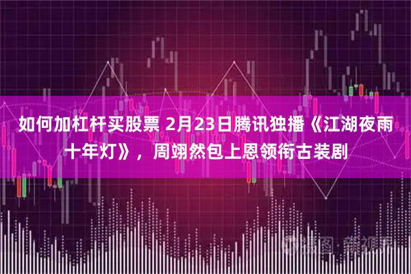 如何加杠杆买股票 2月23日腾讯独播《江湖夜雨十年灯》，周翊然包上恩领衔古装剧