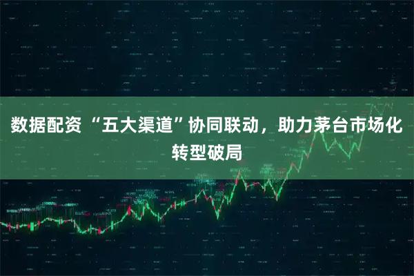 数据配资 “五大渠道”协同联动，助力茅台市场化转型破局