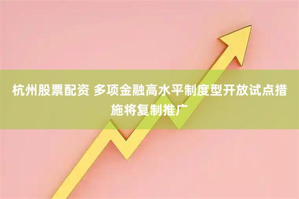 杭州股票配资 多项金融高水平制度型开放试点措施将复制推广