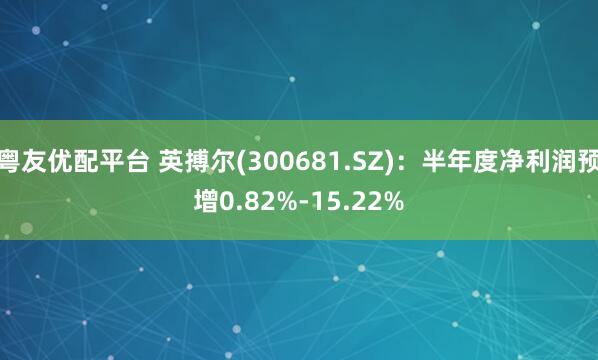 粤友优配平台 英搏尔(300681.SZ)：半年度净利润预增0.82%-15.22%