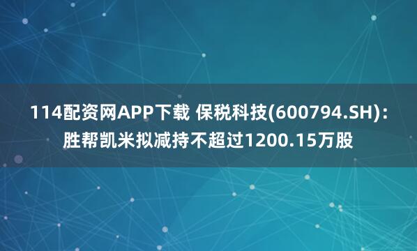 114配资网APP下载 保税科技(600794.SH)：胜帮凯米拟减持不超过1200.15万股