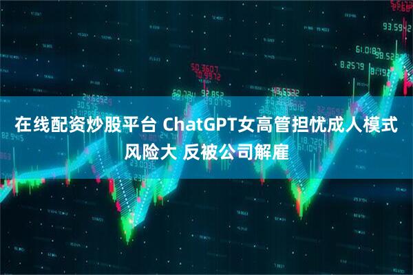 在线配资炒股平台 ChatGPT女高管担忧成人模式风险大 反被公司解雇