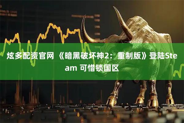 炫多配资官网 《暗黑破坏神2：重制版》登陆Steam 可惜锁国区