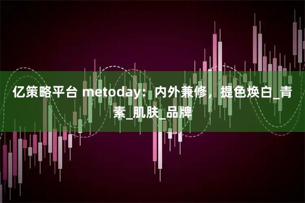 亿策略平台 metoday：内外兼修，提色焕白_青素_肌肤_品牌