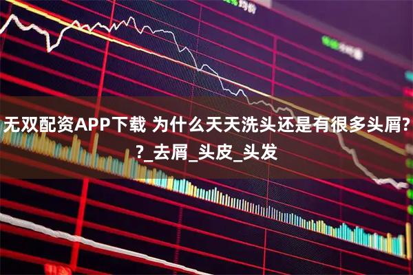 无双配资APP下载 为什么天天洗头还是有很多头屑??_去屑_头皮_头发