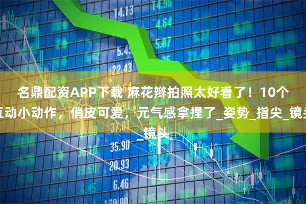 名鼎配资APP下载 麻花辫拍照太好看了！10个互动小动作，俏皮可爱，元气感拿捏了_姿势_指尖_镜头