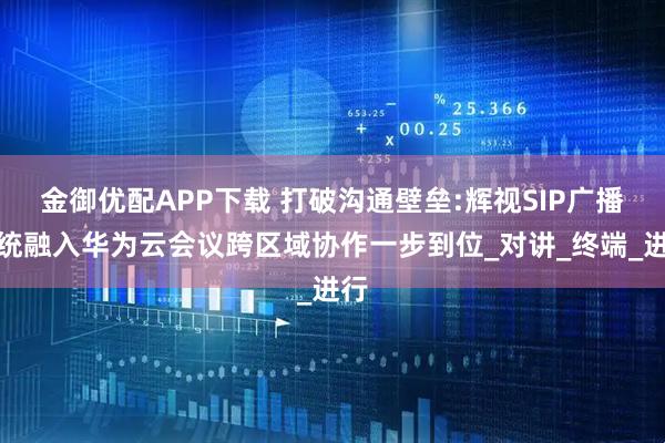 金御优配APP下载 打破沟通壁垒:辉视SIP广播系统融入华为云会议跨区域协作一步到位_对讲_终端_进行