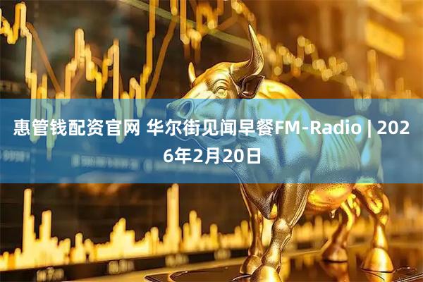 惠管钱配资官网 华尔街见闻早餐FM-Radio | 2026年2月20日