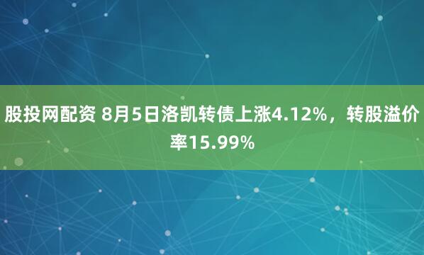 股投网配资 8月5日洛凯转债上涨4.12%，转股溢价率15.99%