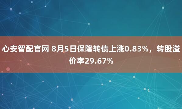 心安智配官网 8月5日保隆转债上涨0.83%，转股溢价率29.67%