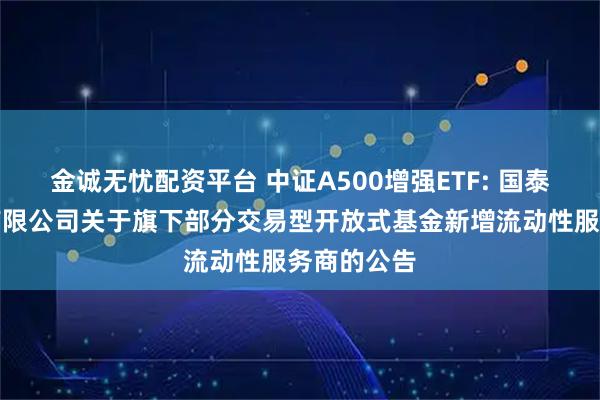 金诚无忧配资平台 中证A500增强ETF: 国泰基金管理有限公司关于旗下部分交易型开放式基金新增流动性服务商的公告
