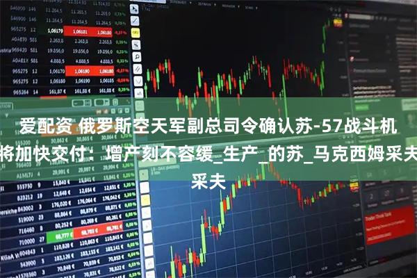 爱配资 俄罗斯空天军副总司令确认苏-57战斗机将加快交付：增产刻不容缓_生产_的苏_马克西姆采夫