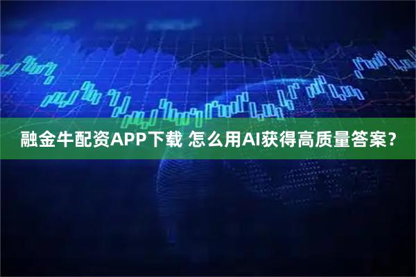 融金牛配资APP下载 怎么用AI获得高质量答案？