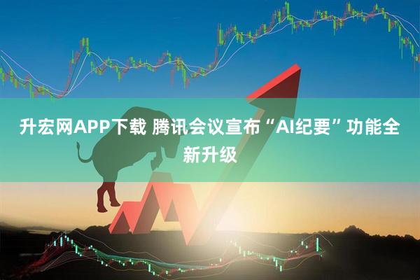 升宏网APP下载 腾讯会议宣布“AI纪要”功能全新升级