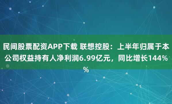 民间股票配资APP下载 联想控股：上半年归属于本公司权益持有人净利润6.99亿元，同比增长144%
