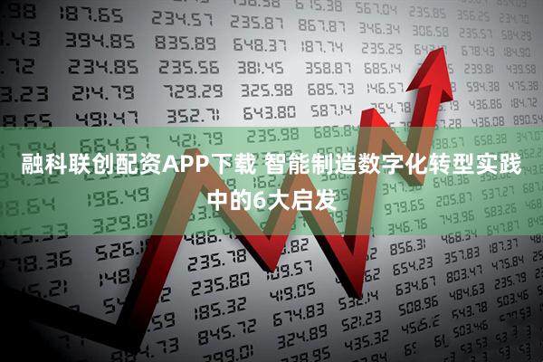 融科联创配资APP下载 智能制造数字化转型实践中的6大启发