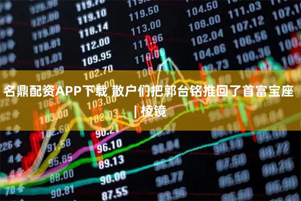 名鼎配资APP下载 散户们把郭台铭推回了首富宝座 | 棱镜